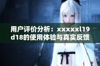 用户评价分析：xxxxxl19d18的使用体验与真实反馈总结