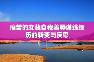 痛苦的女装自我羞辱训练经历的转变与反思