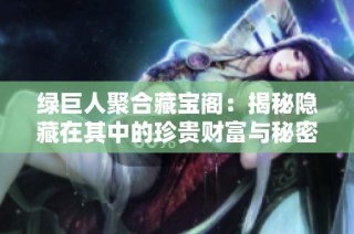 绿巨人聚合藏宝阁：揭秘隐藏在其中的珍贵财富与秘密