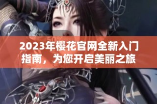 2023年樱花官网全新入门指南，为您开启美丽之旅