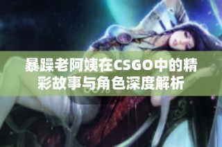 暴躁老阿姨在CSGO中的精彩故事与角色深度解析