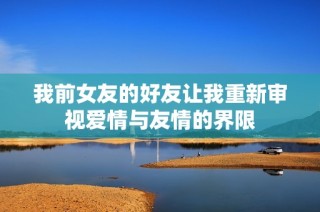 我前女友的好友让我重新审视爱情与友情的界限