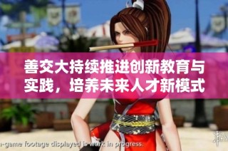 善交大持续推进创新教育与实践，培养未来人才新模式