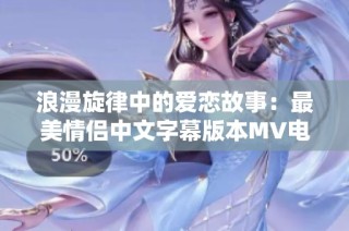 浪漫旋律中的爱恋故事：最美情侣中文字幕版本MV电影分析