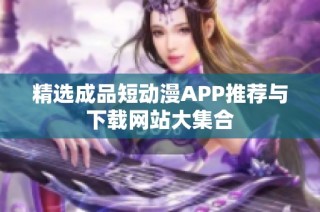精选成品短动漫APP推荐与下载网站大集合