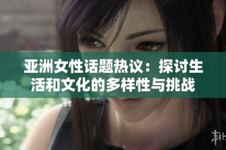 亚洲女性话题热议：探讨生活和文化的多样性与挑战