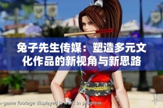 兔子先生传媒：塑造多元文化作品的新视角与新思路