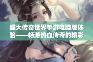 盛大传奇世界手游电脑版体验——畅游热血传奇的精彩战斗与冒险