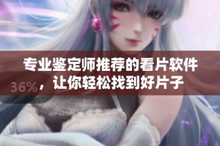 专业鉴定师推荐的看片软件，让你轻松找到好片子