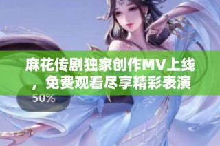 麻花传剧独家创作MV上线，免费观看尽享精彩表演