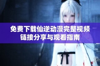 免费下载仙逆动漫完整视频链接分享与观看指南