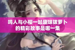 鸣人与小樱一起趣味拔萝卜的精彩故事是哪一集