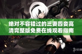 绝对不容错过的三妻四妾高清完整版免费在线观看指南