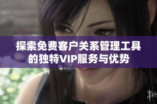 探索免费客户关系管理工具的独特VIP服务与优势