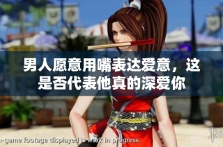 男人愿意用嘴表达爱意，这是否代表他真的深爱你