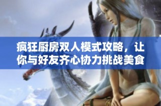 疯狂厨房双人模式攻略，让你与好友齐心协力挑战美食之旅