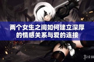 两个女生之间如何建立深厚的情感关系与爱的连接