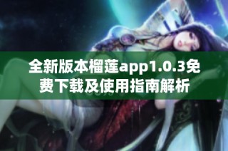 全新版本榴莲app1.0.3免费下载及使用指南解析