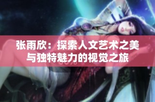 张雨欣：探索人文艺术之美与独特魅力的视觉之旅