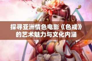 探寻亚洲情色电影《色戒》的艺术魅力与文化内涵
