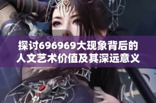 探讨696969大现象背后的人文艺术价值及其深远意义
