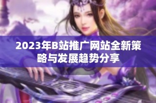 2023年B站推广网站全新策略与发展趋势分享
