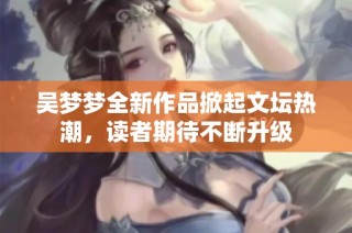 吴梦梦全新作品掀起文坛热潮，读者期待不断升级