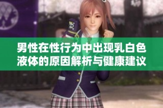 男性在性行为中出现乳白色液体的原因解析与健康建议
