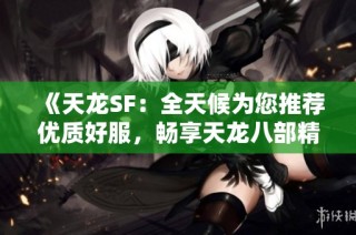 《天龙SF：全天候为您推荐优质好服，畅享天龙八部精彩》