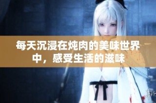 每天沉浸在炖肉的美味世界中，感受生活的滋味