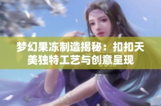 梦幻果冻制造揭秘：扣扣天美独特工艺与创意呈现