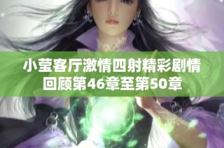 小莹客厅激情四射精彩剧情回顾第46章至第50章