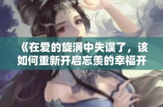《在爱的旋涡中失误了，该如何重新开启忘羡的幸福开关》