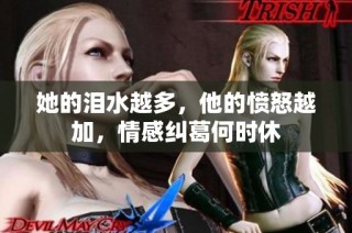 她的泪水越多，他的愤怒越加，情感纠葛何时休