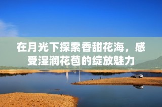 在月光下探索香甜花海，感受湿润花苞的绽放魅力