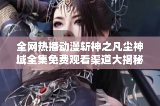 全网热播动漫斩神之凡尘神域全集免费观看渠道大揭秘
