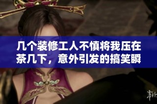 几个装修工人不慎将我压在茶几下，意外引发的搞笑瞬间