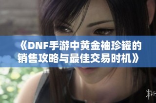 《DNF手游中黄金袖珍罐的销售攻略与最佳交易时机》