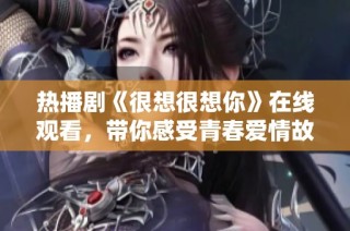 热播剧《很想很想你》在线观看，带你感受青春爱情故事