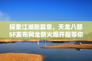 探索江湖新篇章，天龙八部SF发布网全新火爆开服等你来战
