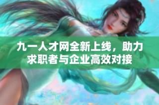 九一人才网全新上线，助力求职者与企业高效对接
