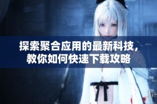 探索聚合应用的最新科技，教你如何快速下载攻略