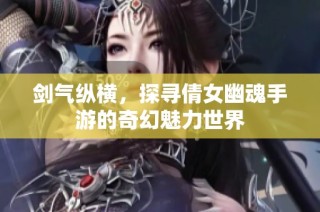 剑气纵横，探寻倩女幽魂手游的奇幻魅力世界