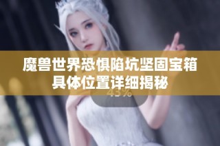 魔兽世界恐惧陷坑坚固宝箱具体位置详细揭秘