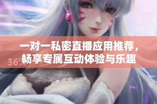 一对一私密直播应用推荐，畅享专属互动体验与乐趣