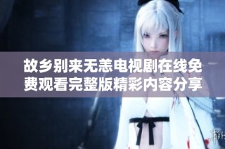 故乡别来无恙电视剧在线免费观看完整版精彩内容分享