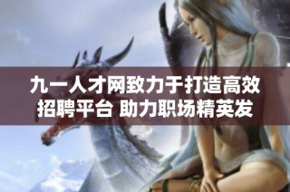 九一人才网致力于打造高效招聘平台 助力职场精英发展