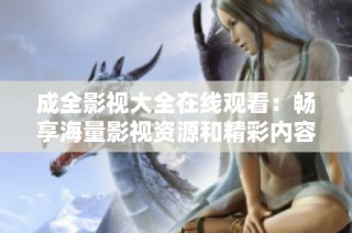 成全影视大全在线观看：畅享海量影视资源和精彩内容
