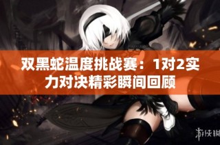 双黑蛇温度挑战赛：1对2实力对决精彩瞬间回顾