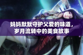 妈妈默默守护父爱的味道，岁月流转中的美食故事